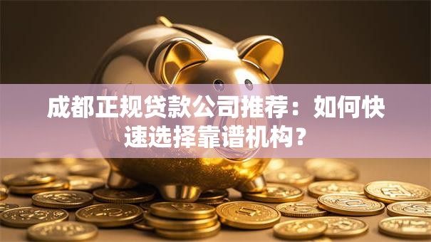 成都正规贷款公司推荐：如何快速选择靠谱机构？