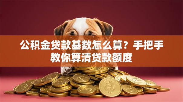 公积金贷款基数怎么算？手把手教你算清贷款额度
