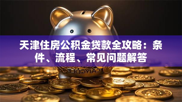 天津住房公积金贷款全攻略：条件、流程、常见问题解答