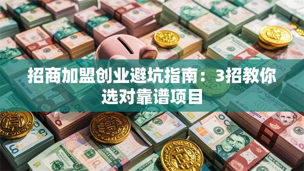 招商加盟创业避坑指南：3招教你选对靠谱项目