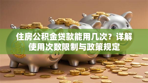 住房公积金贷款能用几次？详解使用次数限制与政策规定