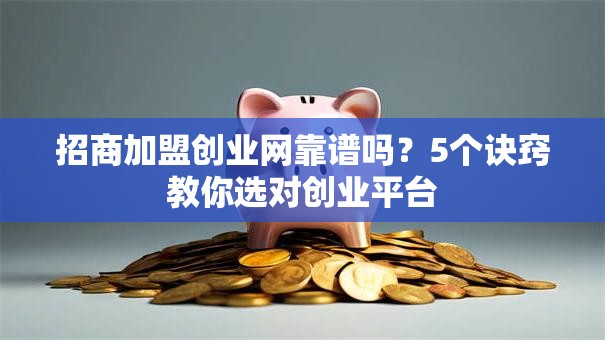 招商加盟创业网靠谱吗？5个诀窍教你选对创业平台