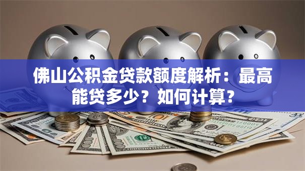 佛山公积金贷款额度解析：最高能贷多少？如何计算？