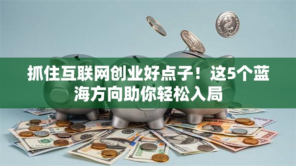 抓住互联网创业好点子！这5个蓝海方向助你轻松入局