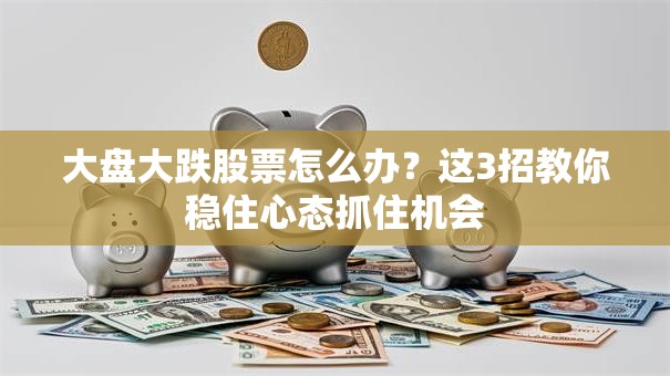 大盘大跌股票怎么办？这3招教你稳住心态抓住机会