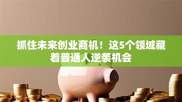 抓住未来创业商机！这5个领域藏着普通人逆袭机会