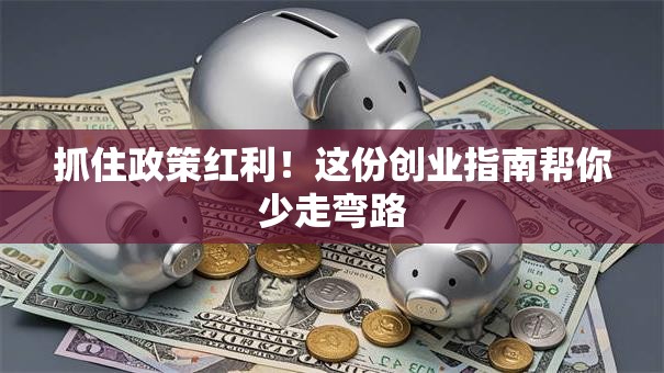 抓住政策红利！这份创业指南帮你少走弯路