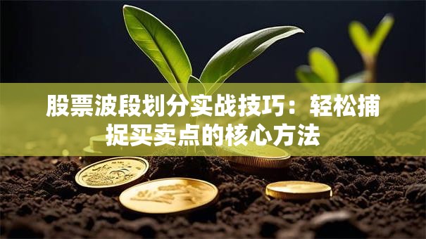 股票波段划分实战技巧：轻松捕捉买卖点的核心方法