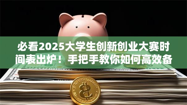 必看2025大学生创新创业大赛时间表出炉！手把手教你如何高效备赛