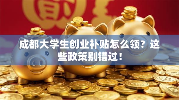成都大学生创业补贴怎么领？这些政策别错过！