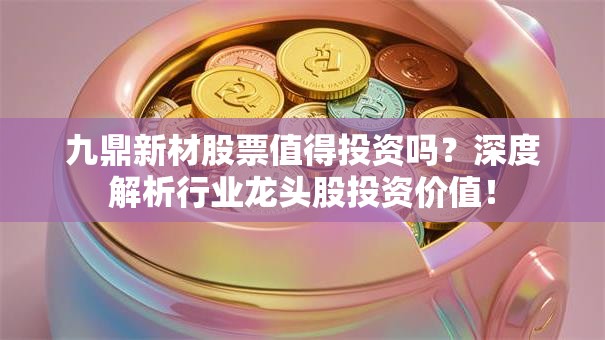 九鼎新材股票值得投资吗？深度解析行业龙头股投资价值！