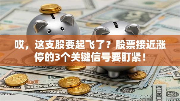 哎，这支股要起飞了？股票接近涨停的3个关键信号要盯紧！