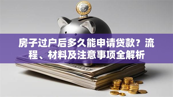 房子过户后多久能申请贷款？流程、材料及注意事项全解析