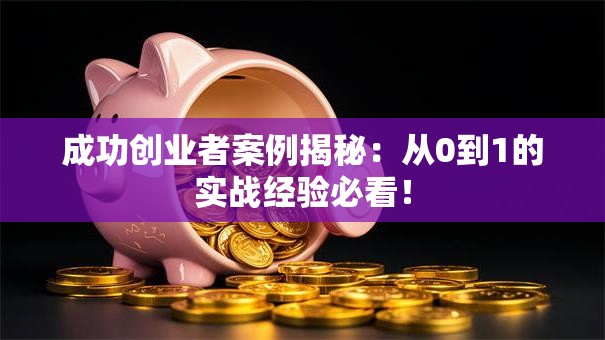 成功创业者案例揭秘：从0到1的实战经验必看！