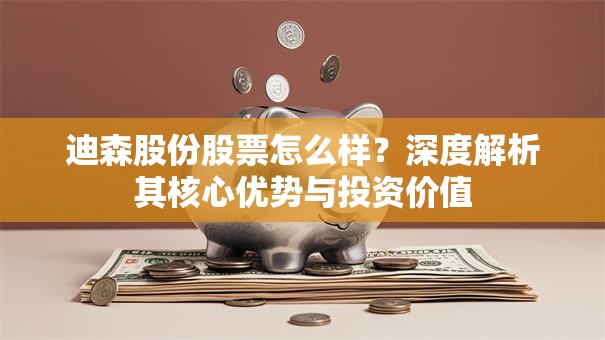 迪森股份股票怎么样？深度解析其核心优势与投资价值