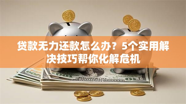 贷款无力还款怎么办？5个实用解决技巧帮你化解危机