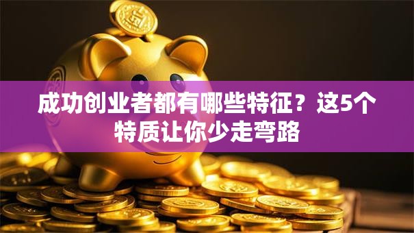 成功创业者都有哪些特征？这5个特质让你少走弯路