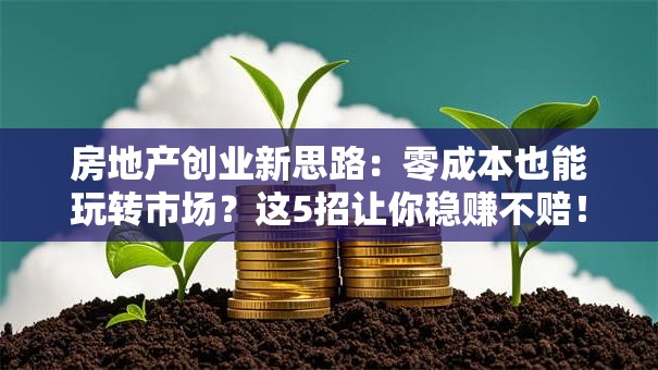 房地产创业新思路：零成本也能玩转市场？这5招让你稳赚不赔！