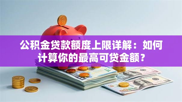 公积金贷款额度上限详解：如何计算你的最高可贷金额？