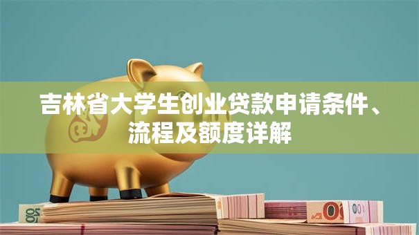 吉林省大学生创业贷款申请条件、流程及额度详解