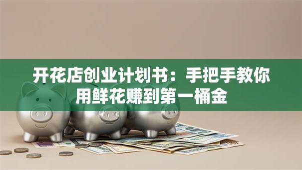 开花店创业计划书：手把手教你用鲜花赚到第一桶金
