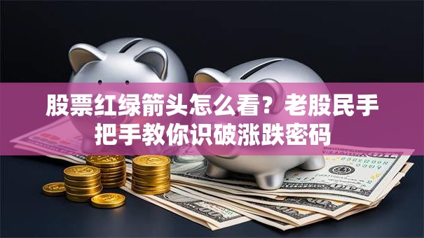 股票红绿箭头怎么看？老股民手把手教你识破涨跌密码