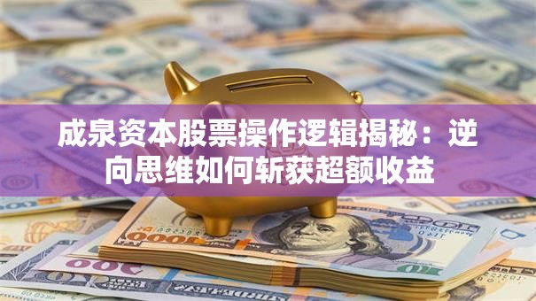 成泉资本股票操作逻辑揭秘：逆向思维如何斩获超额收益