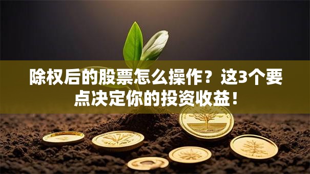 除权后的股票怎么操作？这3个要点决定你的投资收益！