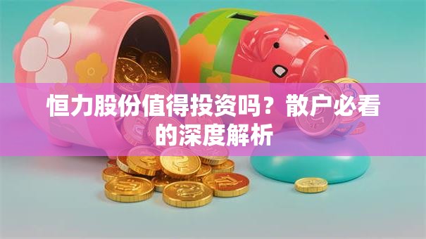 恒力股份值得投资吗？散户必看的深度解析
