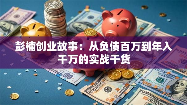 彭楠创业故事：从负债百万到年入千万的实战干货
