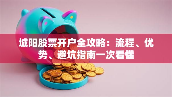 城阳股票开户全攻略：流程、优势、避坑指南一次看懂