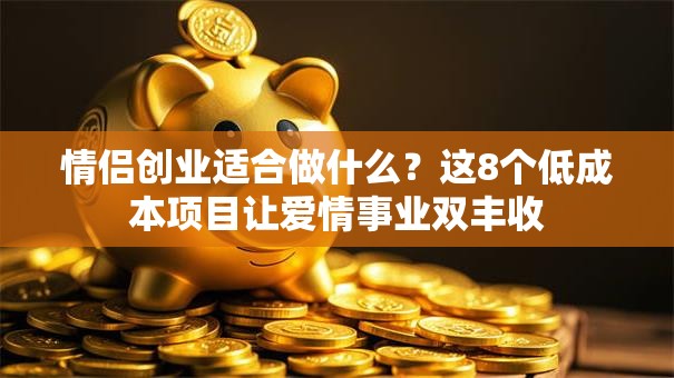 情侣创业适合做什么？这8个低成本项目让爱情事业双丰收