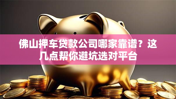 佛山押车贷款公司哪家靠谱？这几点帮你避坑选对平台