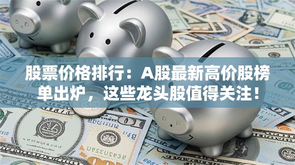 股票价格排行：A股最新高价股榜单出炉，这些龙头股值得关注！