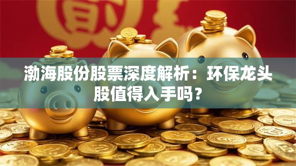 渤海股份股票深度解析：环保龙头股值得入手吗？