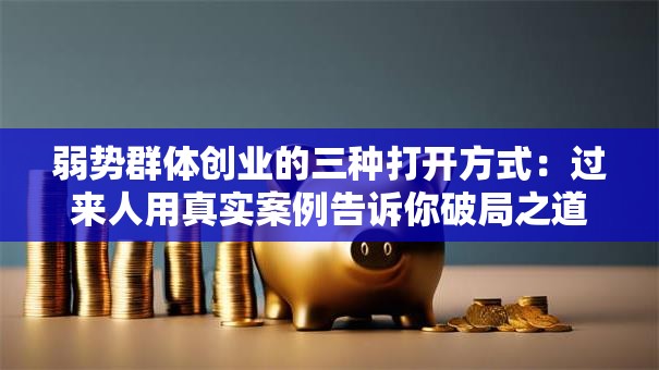弱势群体创业的三种打开方式：过来人用真实案例告诉你破局之道