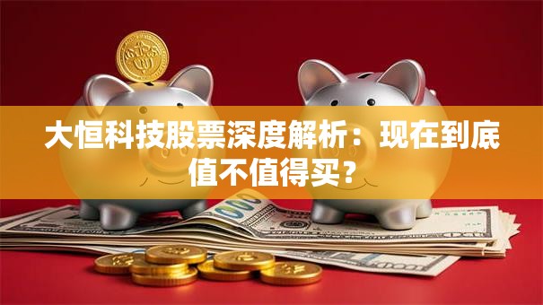 大恒科技股票深度解析：现在到底值不值得买？