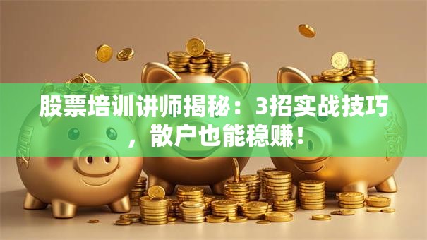 股票培训讲师揭秘：3招实战技巧，散户也能稳赚！
