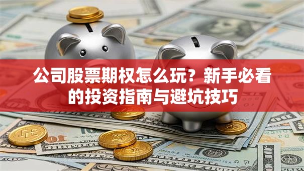 公司股票期权怎么玩？新手必看的投资指南与避坑技巧
