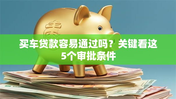 买车贷款容易通过吗？关键看这5个审批条件