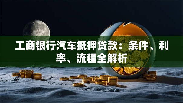工商银行汽车抵押贷款：条件、利率、流程全解析