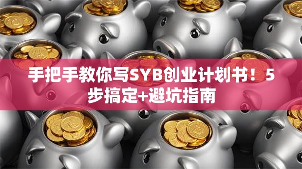 手把手教你写SYB创业计划书！5步搞定+避坑指南