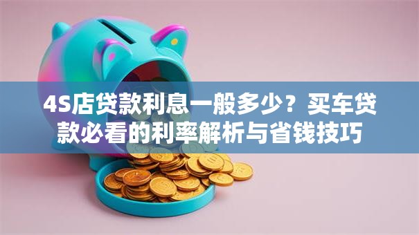 4S店贷款利息一般多少？买车贷款必看的利率解析与省钱技巧