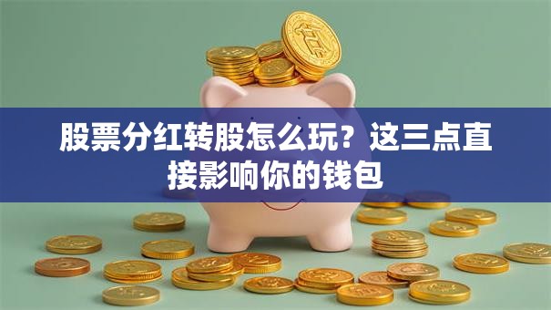 股票分红转股怎么玩？这三点直接影响你的钱包