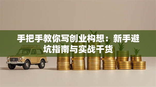 手把手教你写创业构想：新手避坑指南与实战干货