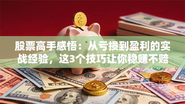 股票高手感悟：从亏损到盈利的实战经验，这3个技巧让你稳赚不赔