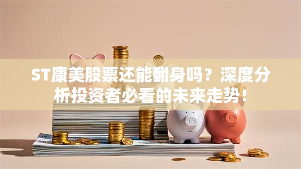 ST康美股票还能翻身吗？深度分析投资者必看的未来走势！