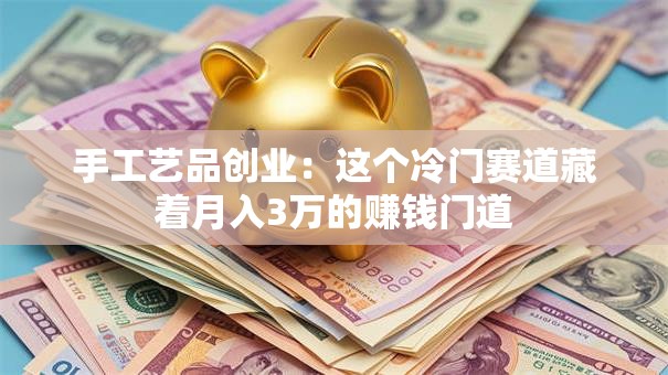 手工艺品创业：这个冷门赛道藏着月入3万的赚钱门道