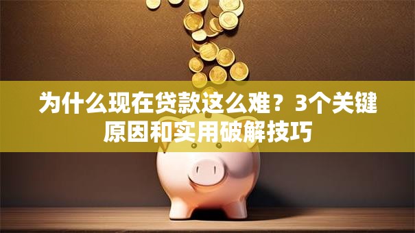 为什么现在贷款这么难？3个关键原因和实用破解技巧