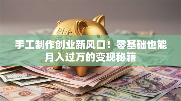 手工制作创业新风口！零基础也能月入过万的变现秘籍